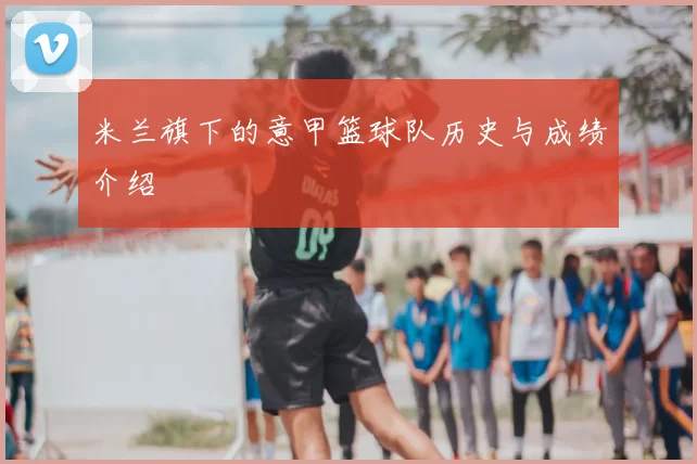 米兰旗下的意甲篮球队历史与成绩介绍